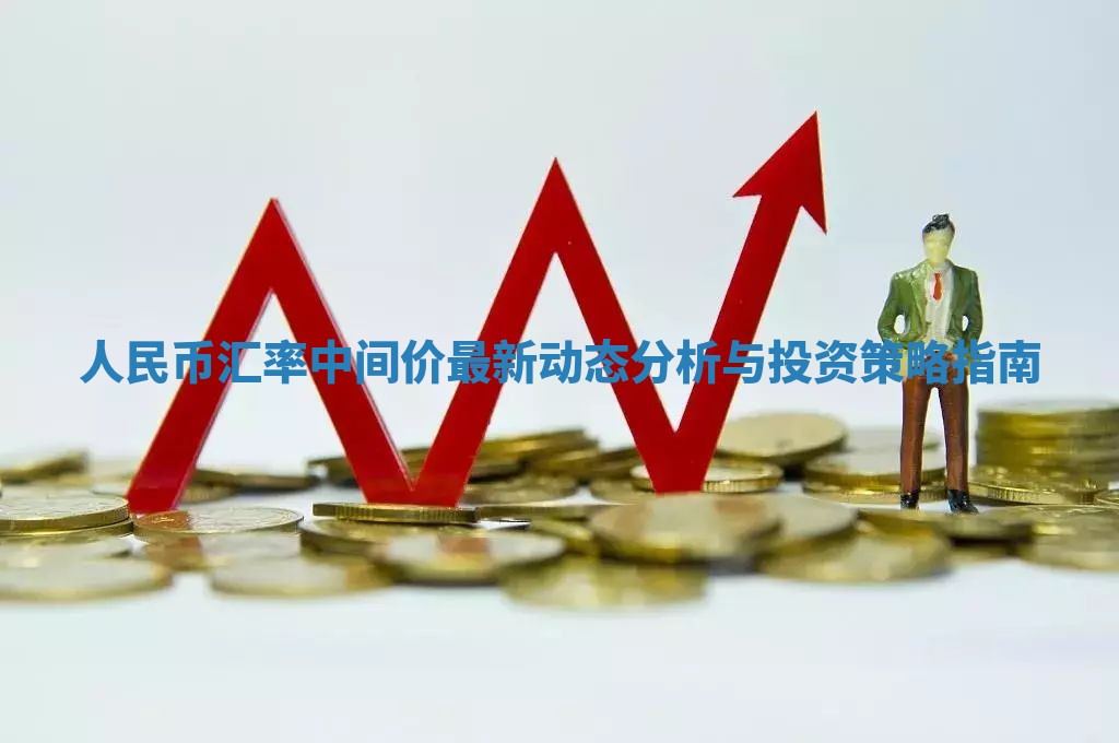 人民币汇率中间价最新动态分析与投资策略指南