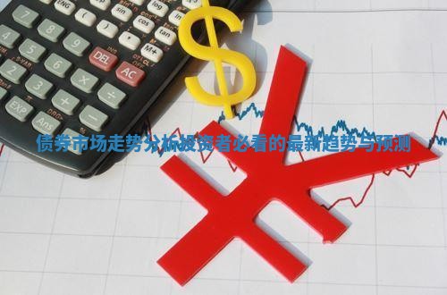 债券市场走势分析投资者必看的最新趋势与预测