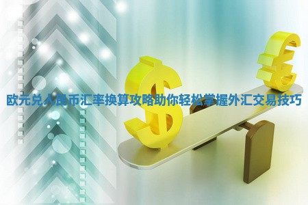 欧元兑人民币汇率换算攻略助你轻松掌握外汇交易技巧