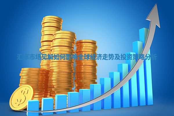 汇率市场见解如何影响全球经济走势及投资策略分析