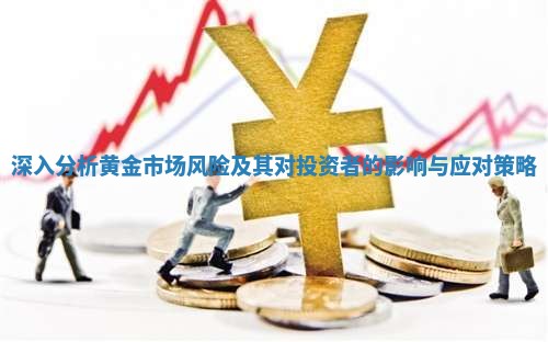 深入分析黄金市场风险及其对投资者的影响与应对策略