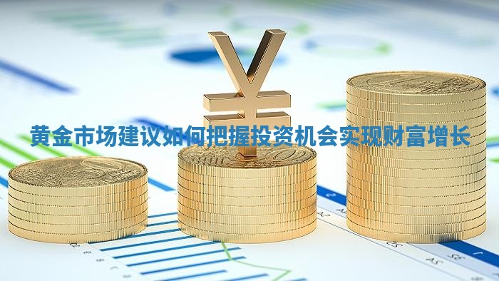 黄金市场建议如何把握投资机会实现财富增长